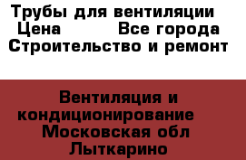 Трубы для вентиляции › Цена ­ 473 - Все города Строительство и ремонт » Вентиляция и кондиционирование   . Московская обл.,Лыткарино г.